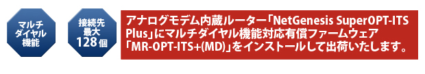 アナログモデム内蔵ルーター「NetGenesis SuperOPT-ITS Plus」にマルチダイヤル機能対応有償ファームウェア「MR-OPT-ITS+（MD)」をインストールして出荷いたします。