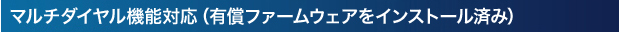 マルチダイヤル機能対応（有償ファームウェアをインストール済み）